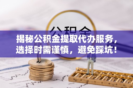 掇刀揭秘公积金提取代办服务，选择时需谨慎，避免踩坑！