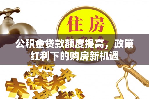 掇刀公积金贷款额度提高，政策红利下的购房新机遇