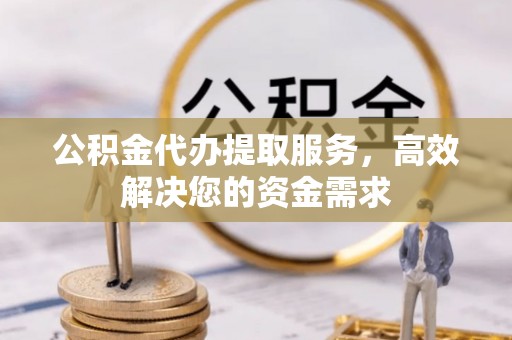 掇刀公积金代办提取服务，高效解决您的资金需求