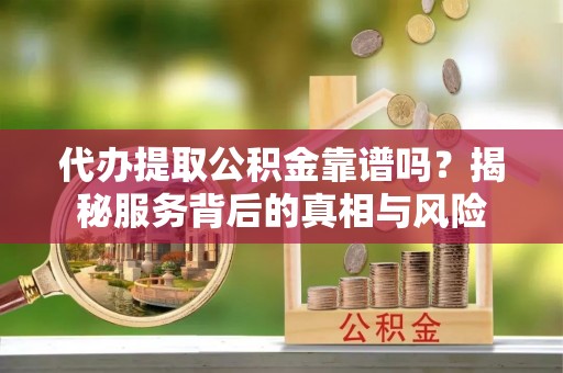 掇刀代办提取公积金靠谱吗？揭秘服务背后的真相与风险