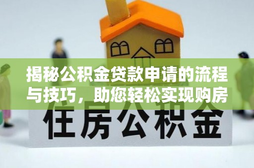 掇刀揭秘公积金贷款申请的流程与技巧，助您轻松实现购房梦