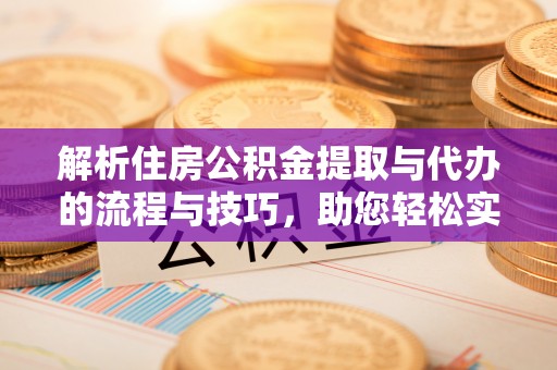 掇刀解析住房公积金提取与代办的流程与技巧，助您轻松实现资金流动