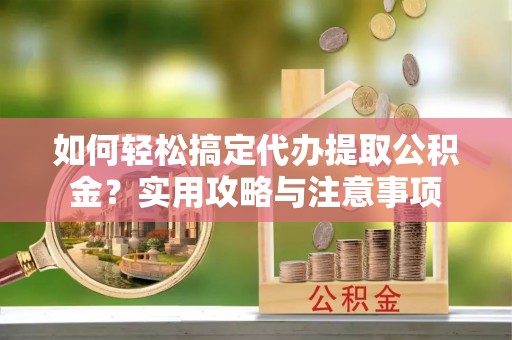 掇刀如何轻松搞定代办提取公积金？实用攻略与注意事项