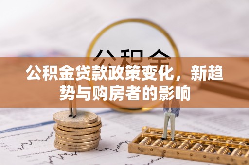 掇刀公积金贷款政策变化，新趋势与购房者的影响