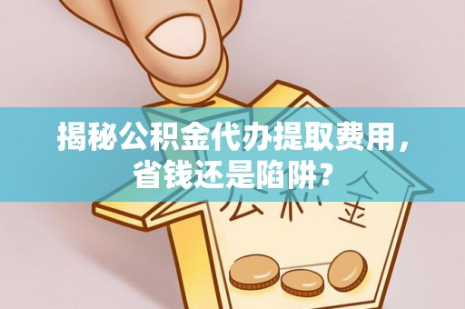 掇刀揭秘公积金代办提取费用，省钱还是陷阱？