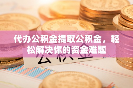 掇刀代办公积金提取公积金，轻松解决你的资金难题