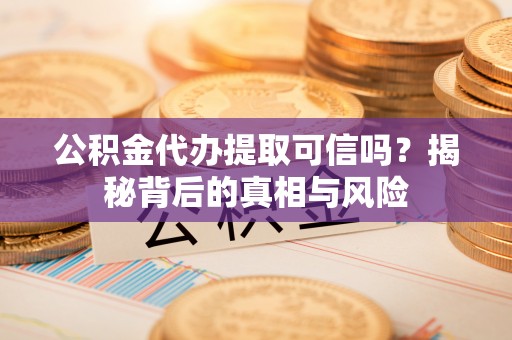 掇刀公积金代办提取可信吗？揭秘背后的真相与风险