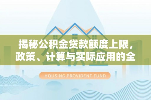 掇刀揭秘公积金贷款额度上限，政策、计算与实际应用的全面解析