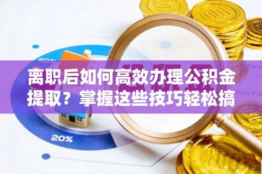 掇刀离职后如何高效办理公积金提取？掌握这些技巧轻松搞定
