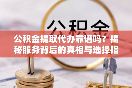 掇刀公积金提取代办靠谱吗？揭秘服务背后的真相与选择指南