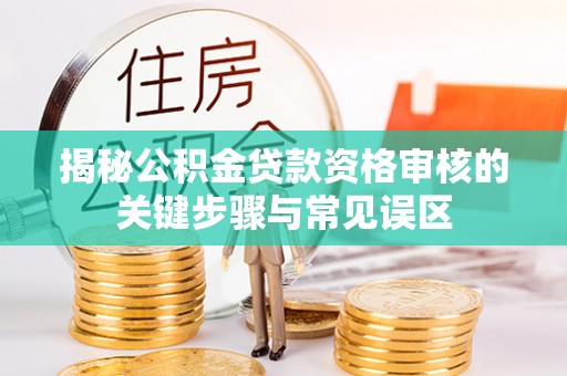 掇刀揭秘公积金贷款资格审核的关键步骤与常见误区