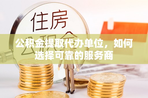 掇刀公积金提取代办单位，如何选择可靠的服务商