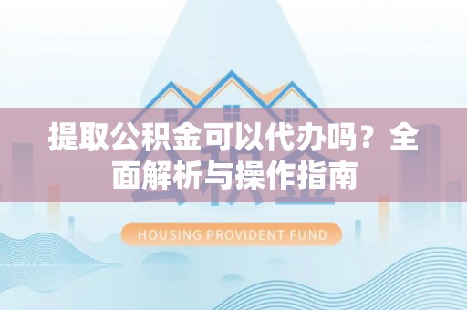 掇刀提取公积金可以代办吗？全面解析与操作指南