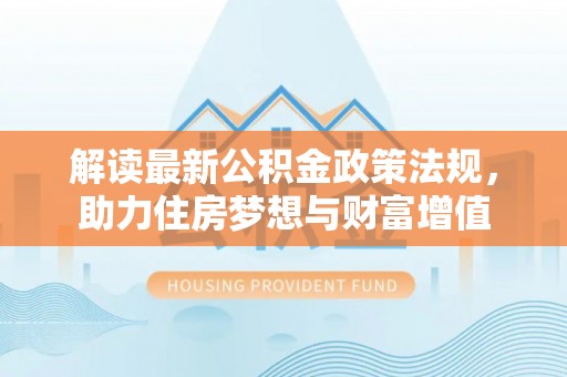 掇刀解读最新公积金政策法规，助力住房梦想与财富增值