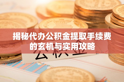 掇刀揭秘代办公积金提取手续费的玄机与实用攻略