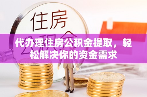 掇刀代办理住房公积金提取，轻松解决你的资金需求