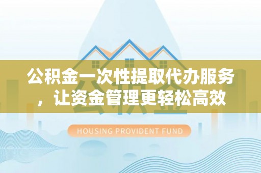 掇刀公积金一次性提取代办服务，让资金管理更轻松高效