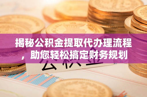 掇刀揭秘公积金提取代办理流程，助您轻松搞定财务规划