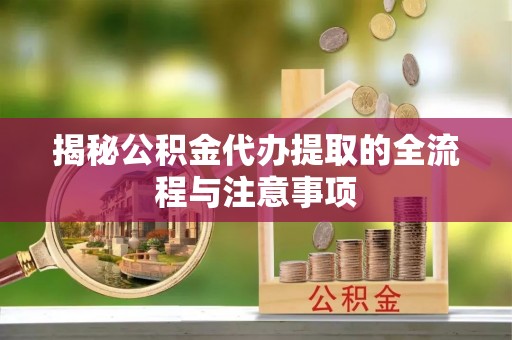 掇刀揭秘公积金代办提取的全流程与注意事项