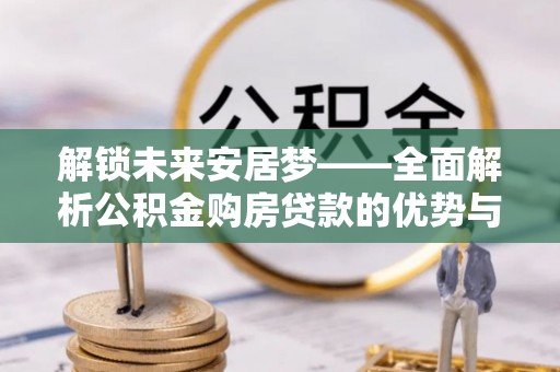 掇刀解锁未来安居梦——全面解析公积金购房贷款的优势与策略
