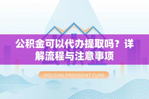 掇刀公积金可以代办提取吗？详解流程与注意事项