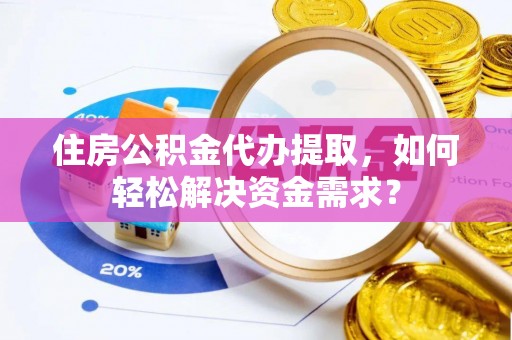 掇刀住房公积金代办提取，如何轻松解决资金需求？