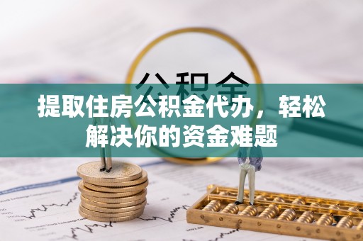 掇刀提取住房公积金代办，轻松解决你的资金难题