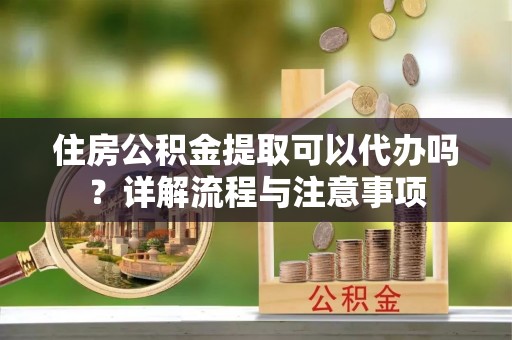 掇刀住房公积金提取可以代办吗？详解流程与注意事项