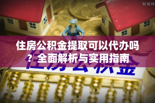 掇刀住房公积金提取可以代办吗？全面解析与实用指南