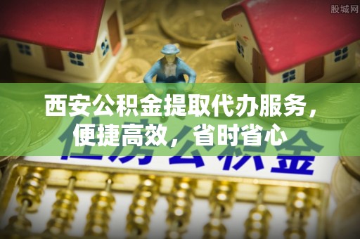 掇刀西安公积金提取代办服务，便捷高效，省时省心