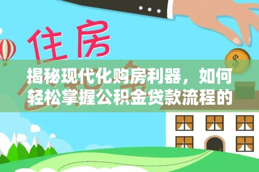 掇刀揭秘现代化购房利器，如何轻松掌握公积金贷款流程的每一个细节