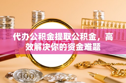 掇刀代办公积金提取公积金，高效解决你的资金难题