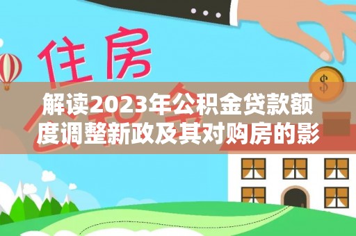 掇刀解读2023年公积金贷款额度调整新政及其对购房的影响