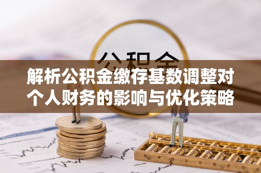 掇刀解析公积金缴存基数调整对个人财务的影响与优化策略