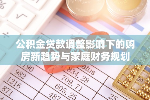 掇刀公积金贷款调整影响下的购房新趋势与家庭财务规划