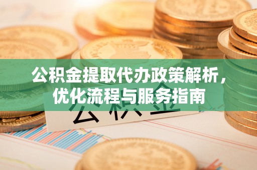 掇刀公积金提取代办政策解析，优化流程与服务指南