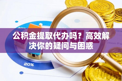 掇刀公积金提取代办吗？高效解决你的疑问与困惑