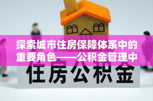 掇刀探索城市住房保障体系中的重要角色——公积金管理中心