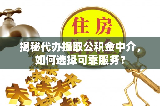 掇刀揭秘代办提取公积金中介，如何选择可靠服务？