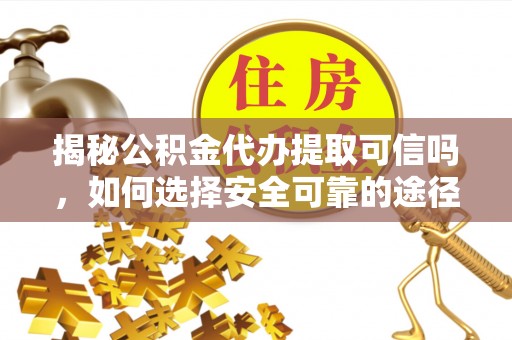 掇刀揭秘公积金代办提取可信吗，如何选择安全可靠的途径