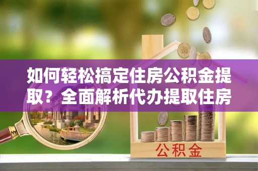 掇刀如何轻松搞定住房公积金提取？全面解析代办提取住房公积金流程