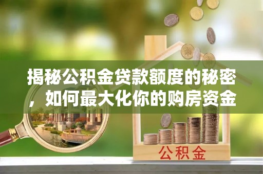 掇刀揭秘公积金贷款额度的秘密，如何最大化你的购房资金