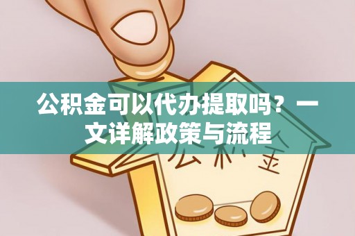 掇刀公积金可以代办提取吗？一文详解政策与流程