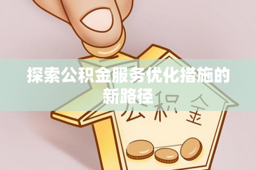 掇刀探索公积金服务优化措施的新路径