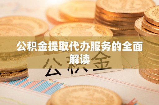 掇刀公积金提取代办服务的全面解读
