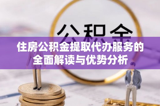 掇刀住房公积金提取代办服务的全面解读与优势分析