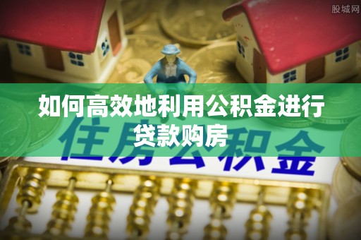 掇刀如何高效地利用公积金进行贷款购房