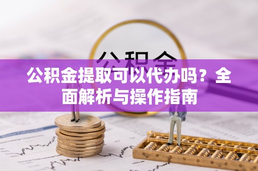 掇刀公积金提取可以代办吗？全面解析与操作指南